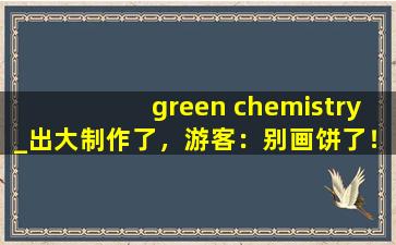 green chemistry_出大制作了，游客：别画饼了！,greenchemistry投稿